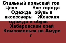 Стильный польский топ › Цена ­ 900 - Все города Одежда, обувь и аксессуары » Женская одежда и обувь   . Хабаровский край,Комсомольск-на-Амуре г.